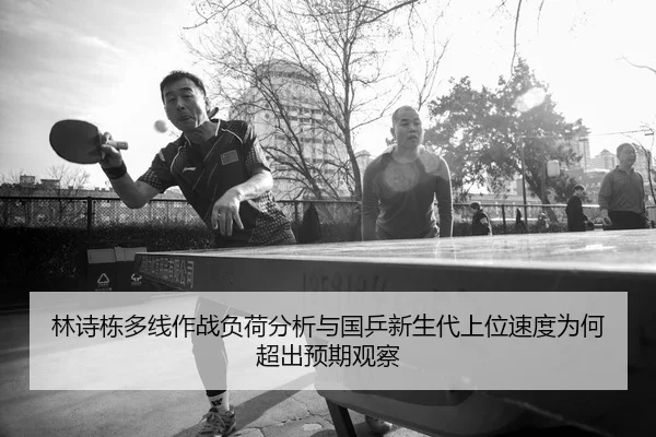 林诗栋多线作战负荷分析与国乒新生代上位速度为何超出预期观察